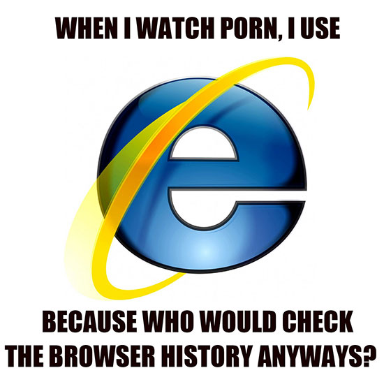 internet explorer vtipy - When I Watch Porn. I Use e Because Who Would Check The Browser History Anyways?