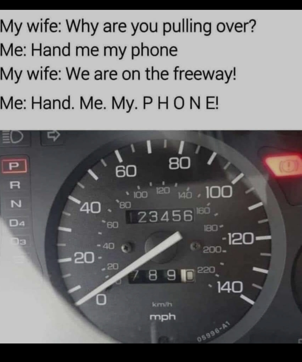 cool pics and random photos - speedometer - My wife Why are you pulling over? Me Hand me my phone My wife We are on the freeway! Me Hand. Me. My. Phone! P 80 60 120 100 N 140 . 100 40, '80 123456156 Da 60 180 120 200. 40 20 20 220 7 8 9 0 140 kmh mph 0599