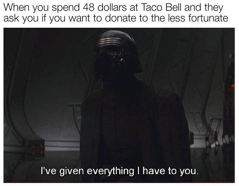 funny gaming memes - photo caption - When you spend 48 dollars at Taco Bell and they ask you if you want to donate to the less fortunate I've given everything I have to you.