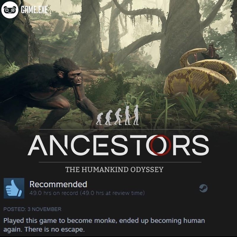 funny gaming memes - ancestors the humankind odyssey - @ Game.Exe Ancestors The Humankind Odyssey Recommended 49.0 hrs on record 49.0 hrs at review time Posted 3 November Played this game to become monke, ended up becoming human again. There is no escape.