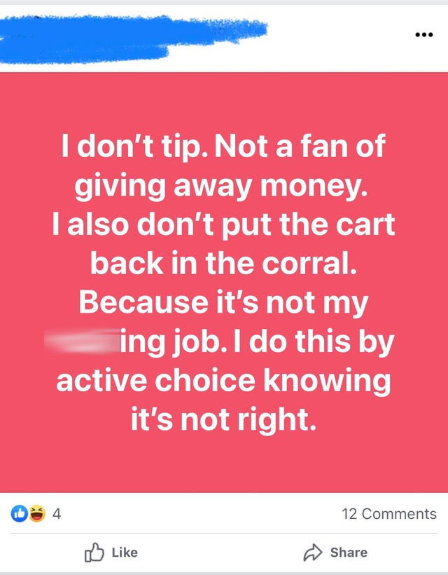 angle - ... I don't tip. Not a fan of giving away money. I also don't put the cart back in the corral. Because it's not my ing job. I do this by active choice knowing it's not right. 4 12