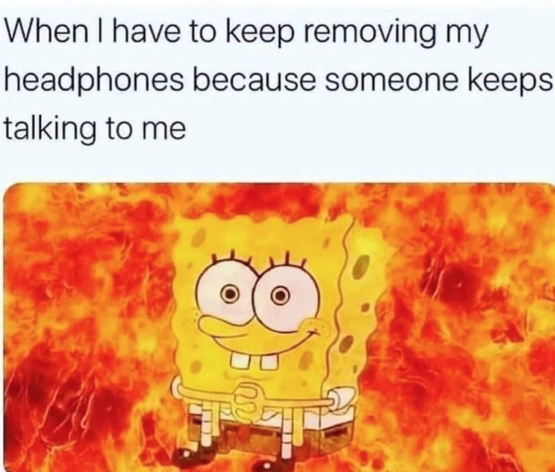 funny gaming memes - flames from above - When I have to keep removing my headphones because someone keeps talking to me