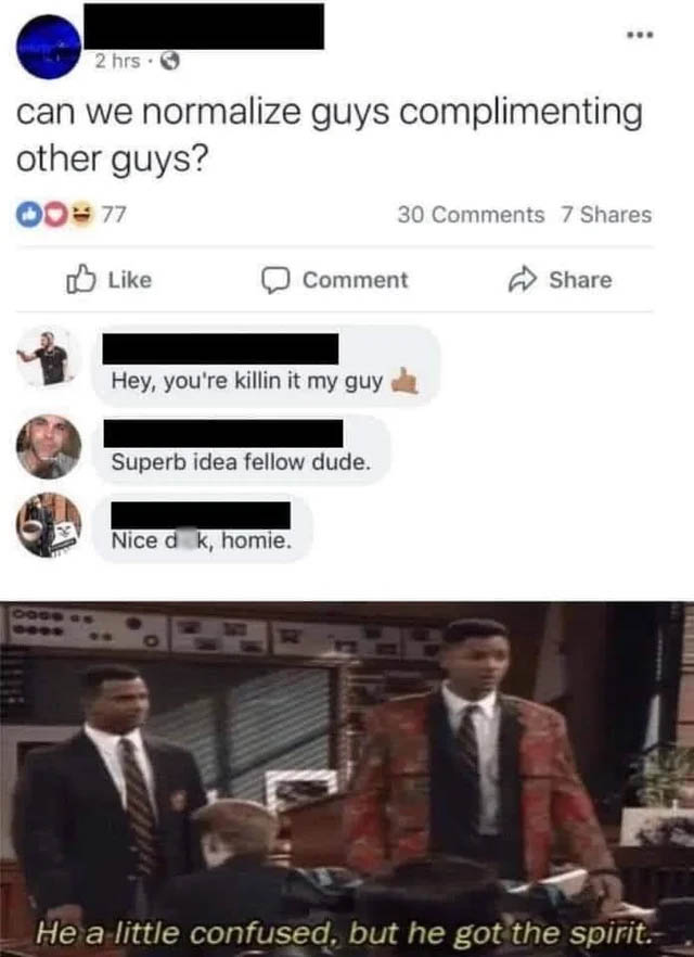 dark-memes he a little confused but he got - 2 hrs can we normalize guys complimenting other guys? O 77 30 7 Comment Hey, you're killin it my guy Superb idea fellow dude. Nice d k, homie. He a little confused, but he got the spirit.