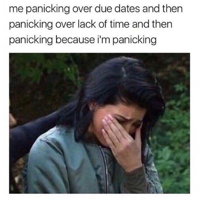 dark-memes student memes - me panicking over due dates and then panicking over lack of time and then panicking because i'm panicking