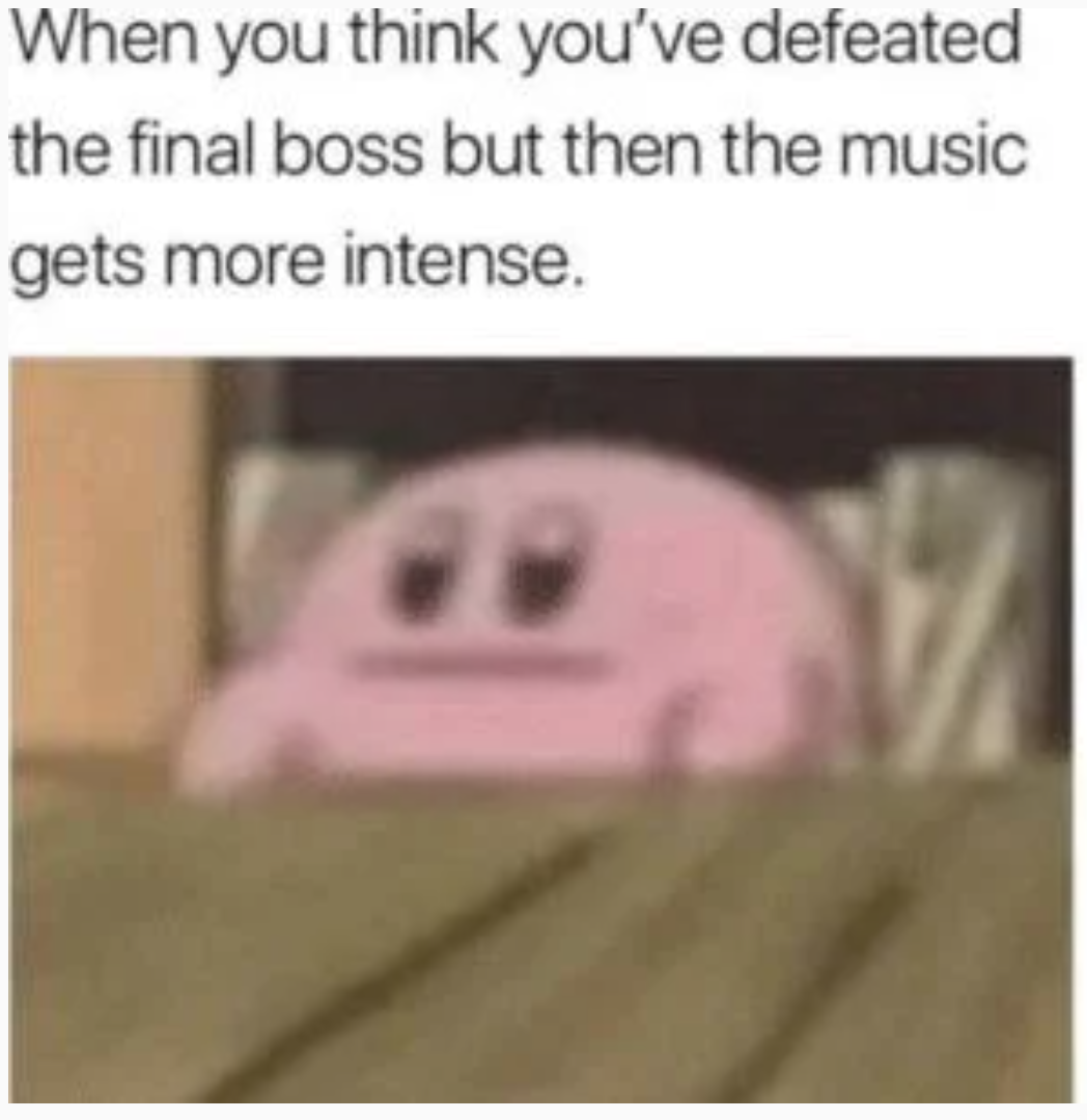 funny gaming memes - close up - When you think you've defeated the final boss but then the music gets more intense. .