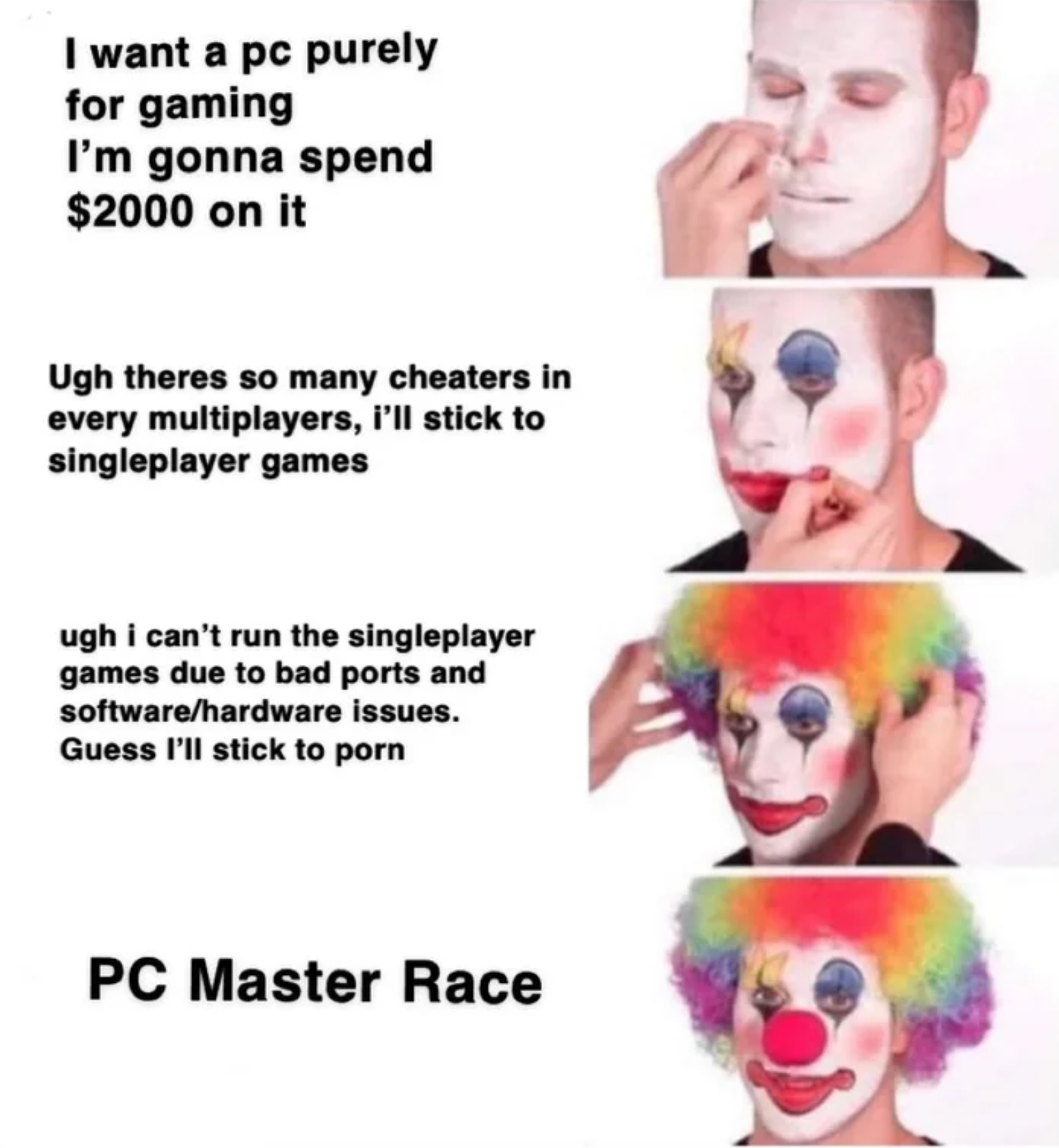 funny gaming memes - bone hurting juice - I want a pc purely for gaming I'm gonna spend $2000 on it Ugh theres so many cheaters in every multiplayers, I'll stick to singleplayer games ugh i can't run the singleplayer games due to bad ports and softwarehar
