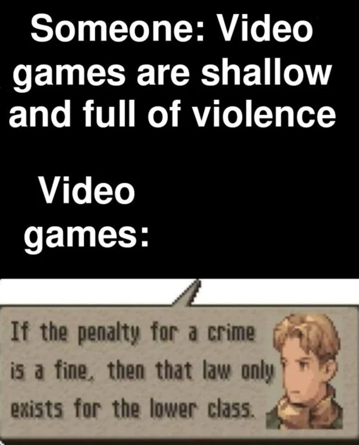 funny gaming memes - gardena pass - Someone Video games are shallow and full of violence Video games If the penalty for a crime is a fine, then that law only exists for the lower class.