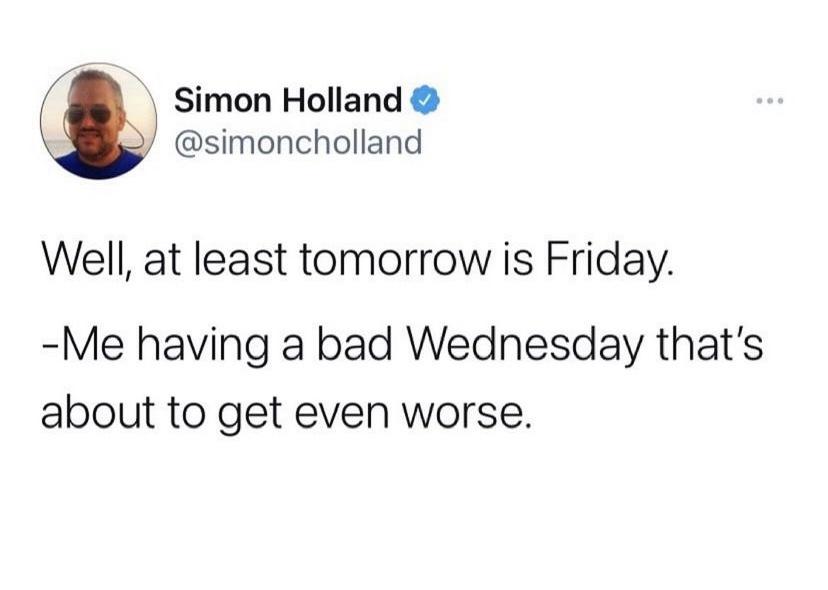 do you ever just look at someone - Simon Holland Well, at least tomorrow is Friday. Me having a bad Wednesday that's about to get even worse.