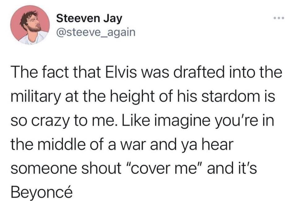 i m not jealous flavio - Steeven Jay The fact that Elvis was drafted into the military at the height of his stardom is so crazy to me. imagine you're in the middle of a war and ya hear someone shout "cover me and it's Beyonc