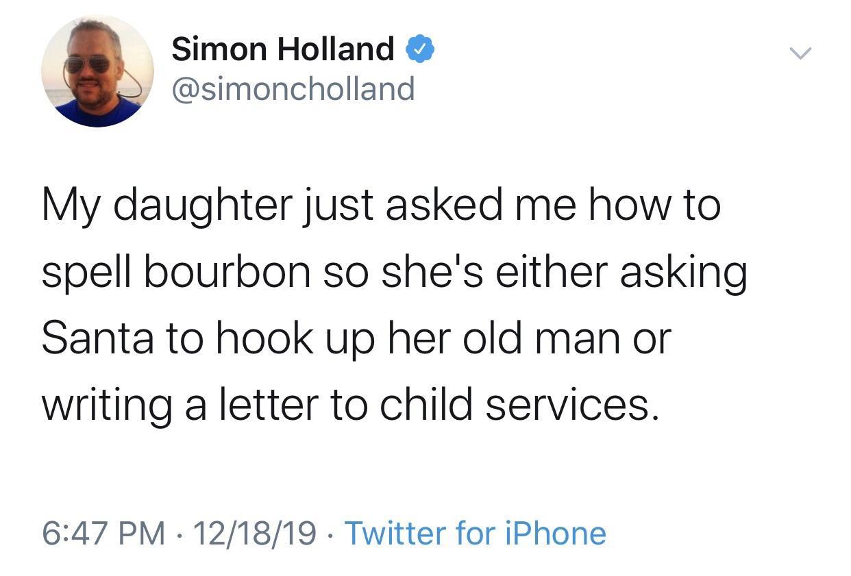 police will leave you alone if you dont - Simon Holland My daughter just asked me how to spell bourbon so she's either asking Santa to hook up her old man or writing a letter to child services. 121819 . Twitter for iPhone