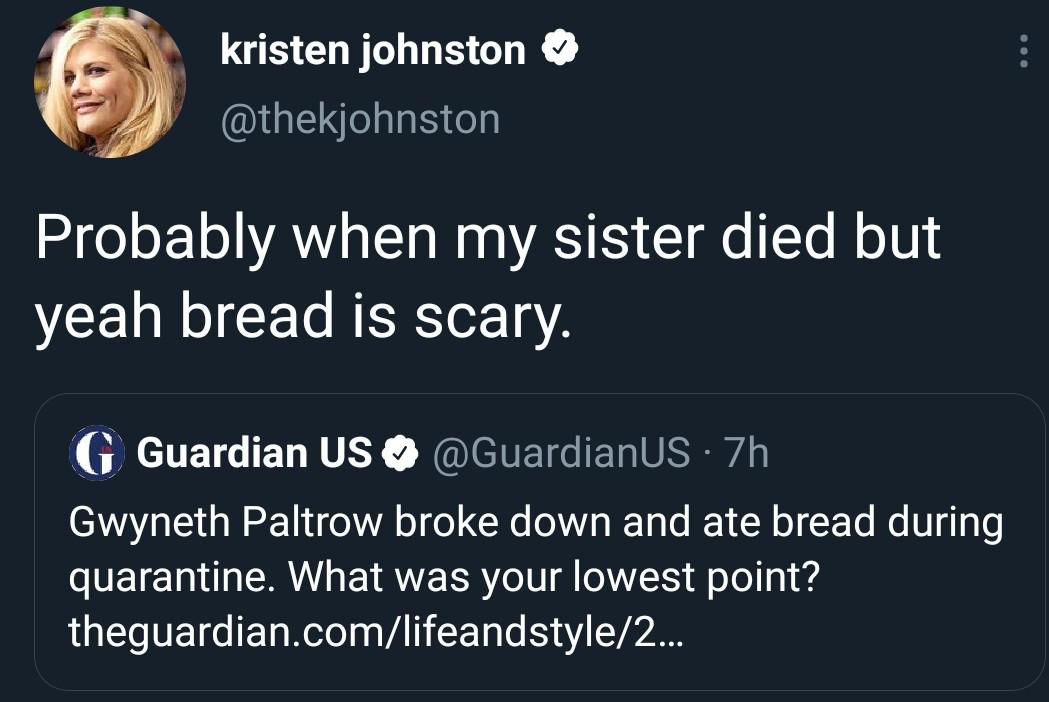 presentation - kristen johnston Probably when my sister died but yeah bread is scary. G Guardian Us 7h Gwyneth Paltrow broke down and ate bread during quarantine. What was your lowest point? theguardian.comlifeandstyle2...