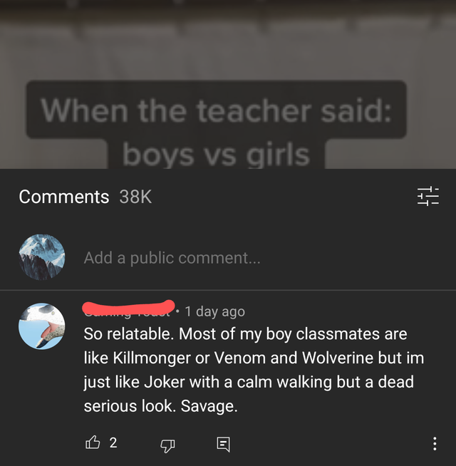 cringe pics - multimedia - When the teacher said boys vs girls 38K fi? Add a public comment... 1 day ago So relatable. Most of my boy classmates are Killmonger or Venom and Wolverine but im just Joker with a calm walking but a dead serious look. Savage. B