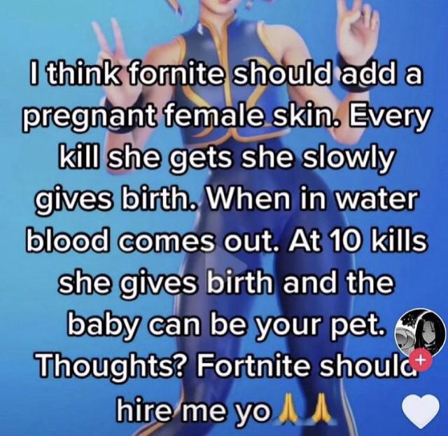 cringe pics - smile - I think fornite should add a pregnant female skin. Every kill she gets she slowly gives birth. When in water blood comes out. At 10 kills she gives birth and the baby can be your pet. Thoughts? Fortnite shoula hire me you