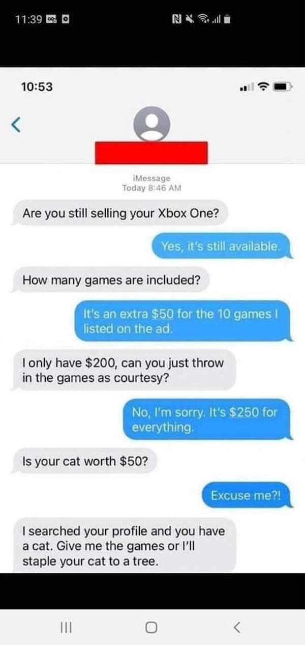 cringe pics - screenshot - 0 0 iMessage Today Are you still selling your Xbox One? Yes, it's still available. How many games are included? It's an extra $50 for the 10 games! listed on the ad I only have $200, can you just throw in the games as courtesy? 