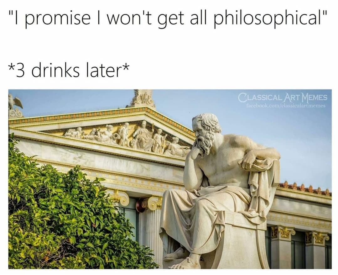 philosophical memes - "I promise I won't get all philosophical" 3 drinks later Classical Art Memes facebook.comclassicalartmemes