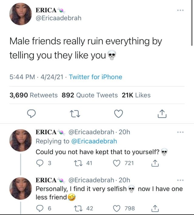 funny tweets - document - Erica Male friends really ruin everything by telling you they you . 42421. Twitter for iPhone 3,690 892 Quote Tweets 21K 27 Erica 20h Could you not have kept that to yourself? 3 22 41 721 Erica 20h Personally, I find it very self