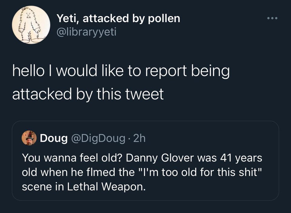 funny tweets - presentation - Yeti, attacked by pollen hello I would to report being attacked by this tweet Doug 2h You wanna feel old? Danny Glover was 41 years old when he flmed the "I'm too old for this shit" scene in Lethal Weapon.