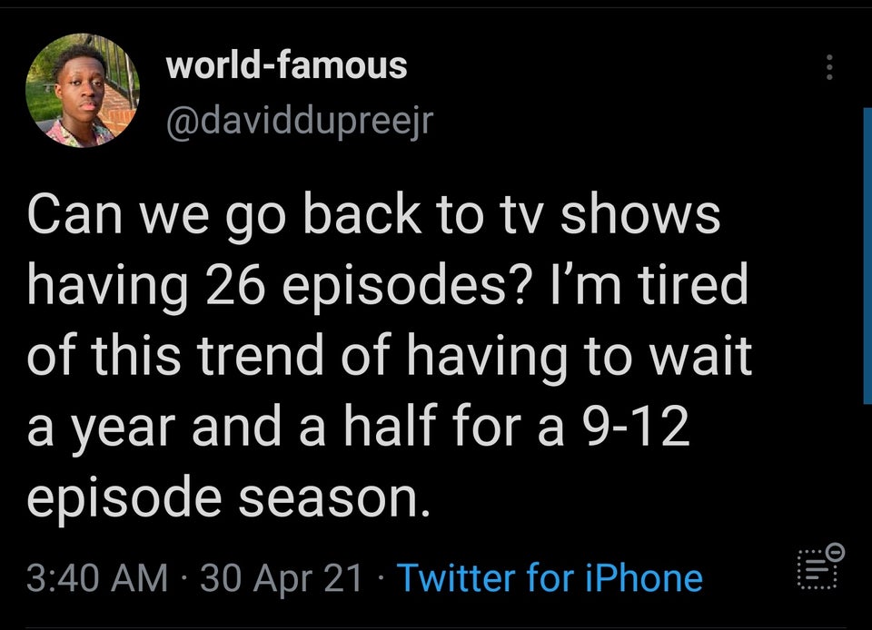 funny tweets - screenshot - worldfamous Can we go back to tv shows having 26 episodes? I'm tired of this trend of having to wait a year and a half for a 912 episode season. lli 30 Apr 21 Twitter for iPhone