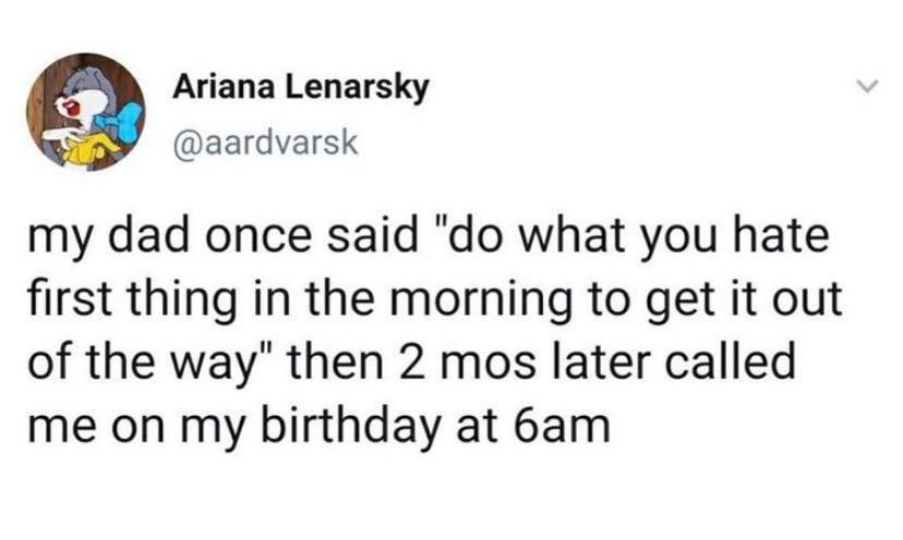 funny tweets - entertainment tweets - Ariana Lenarsky my dad once said "do what you hate first thing in the morning to get it out of the way" then 2 mos later called me on my birthday at 6am