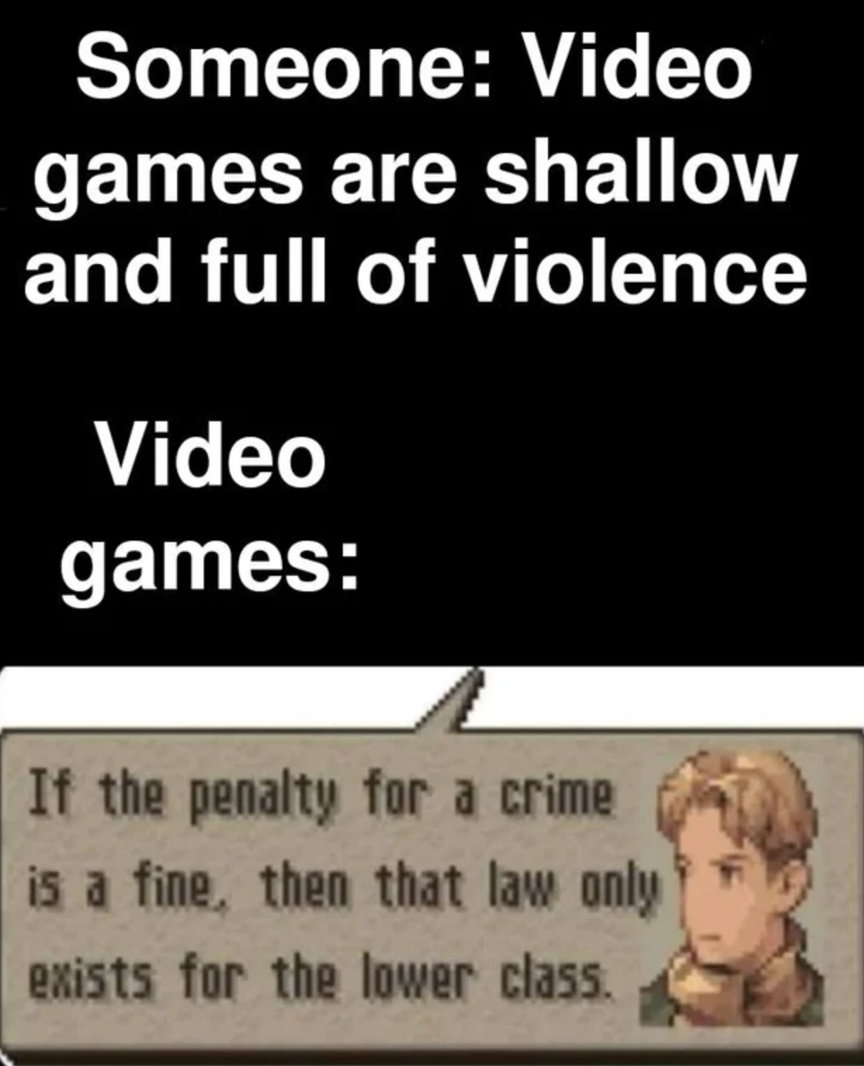 funny gaming memes - human behavior - Someone Video games are shallow and full of violence Video games If the penalty for a crime is a fine, then that law only exists for the lower class