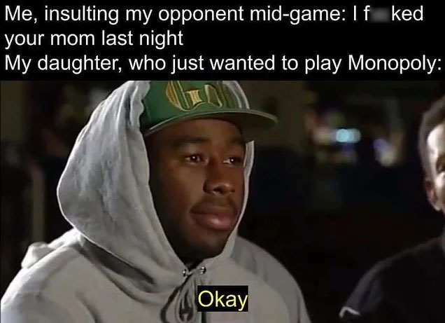 dark-memes photo caption - Me, insulting my opponent midgame If ked your mom last night My daughter, who just wanted to play Monopoly Okay