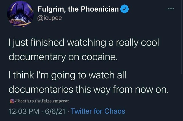 dark-memes screenshot - Fulgrim, the Phoenician I just finished watching a really cool documentary on cocaine. I think I'm going to watch all documentaries this way from now on. adeath.to.the.false.emperor 6621 Twitter for Chaos
