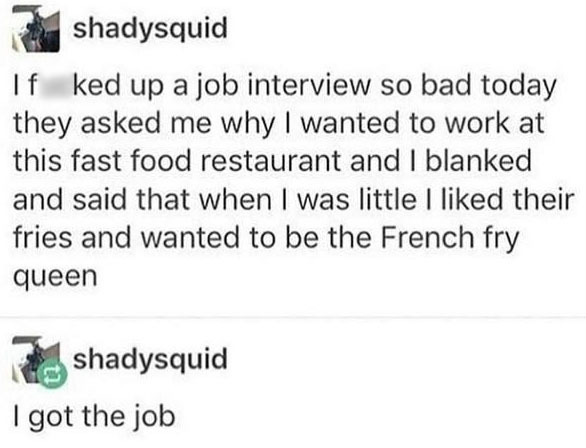 dark-memes quiet place tweets - shadysquid If ked up a job interview so bad today they asked me why I wanted to work at this fast food restaurant and I blanked and said that when I was little I d their fries and wanted to be the French fry queen shadysqui