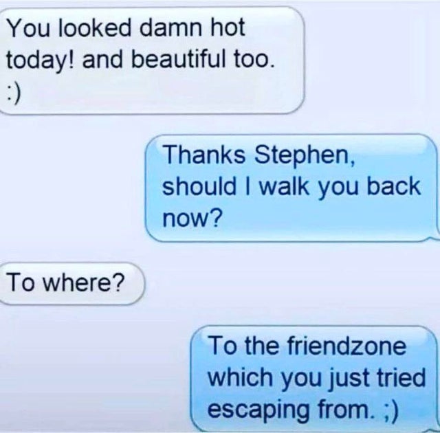 dark-memes number - You looked damn hot today! and beautiful too. Thanks Stephen, should I walk you back now? To where? To the friendzone which you just tried escaping from. ;