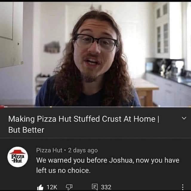 dark-memes Pizza Hut - Making Pizza Hut Stuffed Crust At Home But Better Pizza Hut Pizza Hut 2 days ago We warned you before Joshua, now you have left us no choice. 12K E 332