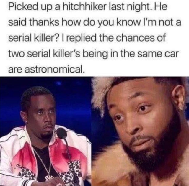 dark-memes pointing at each other meme - Picked up a hitchhiker last night. He said thanks how do you know I'm not a serial killer? I replied the chances of two serial killer's being in the same car are astronomical.