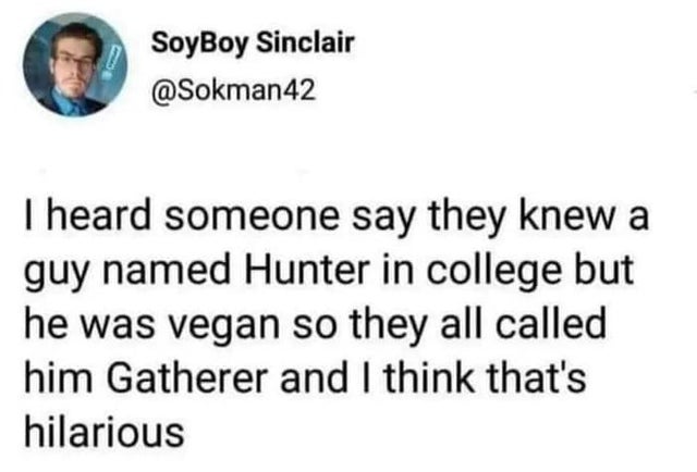 wholesome-posts paper - SoyBoy Sinclair I heard someone say they knew a guy named Hunter in college but he was vegan so they all called him Gatherer and I think that's hilarious