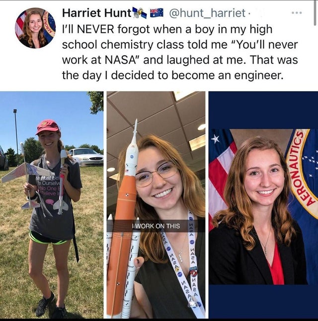 wholesome-posts smile - Veronaut Harriet Hunt I'Ii Never forgot when a boy in my high school chemistry class told me "You'll never work at Nasa" and laughed at me. That was the day I decided to become an engineer. Sonnynores e Must Bel h Ourselve No One B