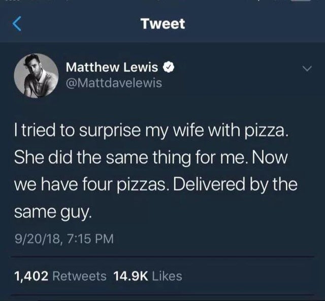 wholesome-posts atmosphere - Tweet Matthew Lewis I tried to surprise my wife with pizza. She did the same thing for me. Now we have four pizzas. Delivered by the same guy. 92018, 1,402