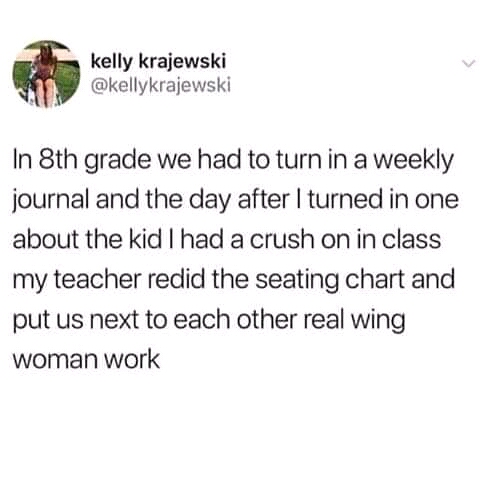 wholesome-posts r technicallythetruth - kelly krajewski In 8th grade we had to turn in a weekly journal and the day after I turned in one about the kid I had a crush on in class my teacher redid the seating chart and put us next to each other real wing wo