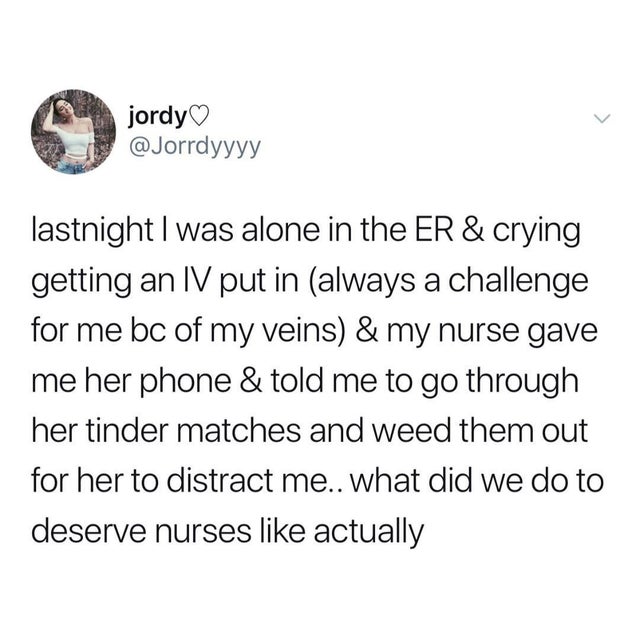 wholesome-posts jordy lastnight I was alone in the Er & crying getting an Iv put in always a challenge for me bc of my veins & my nurse gave me her phone & told me to go through her tinder matches and weed them out for her to distract me.. what did we do 