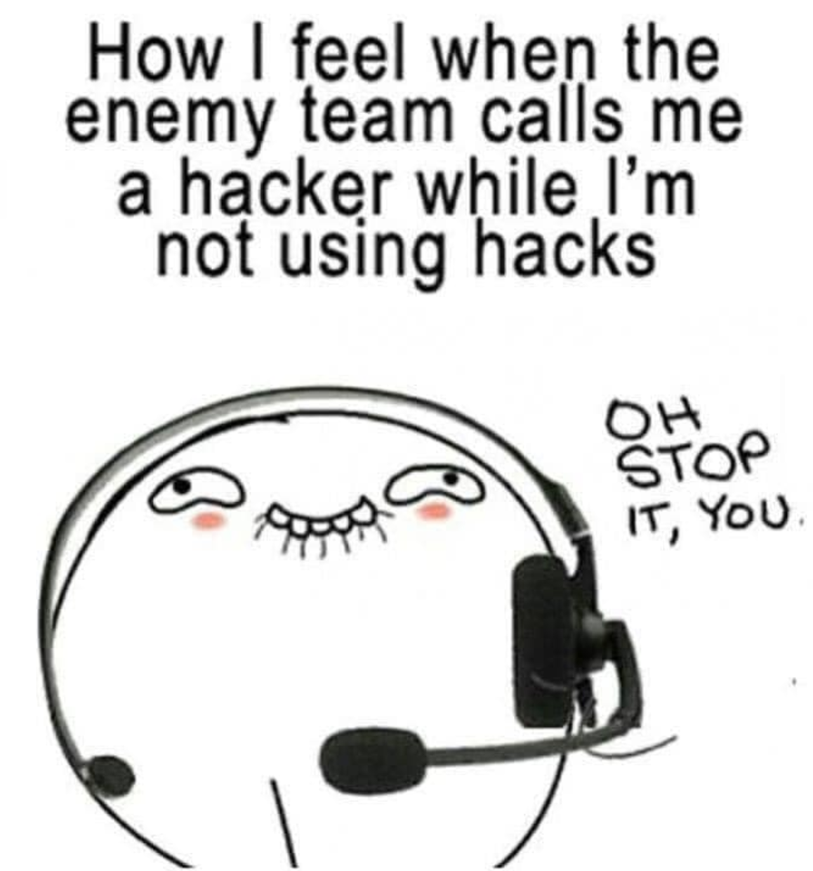 funny gaming memes - communication - How I feel when the enemy team calls me a hacker while I'm not using hacks Oh Stop It, You