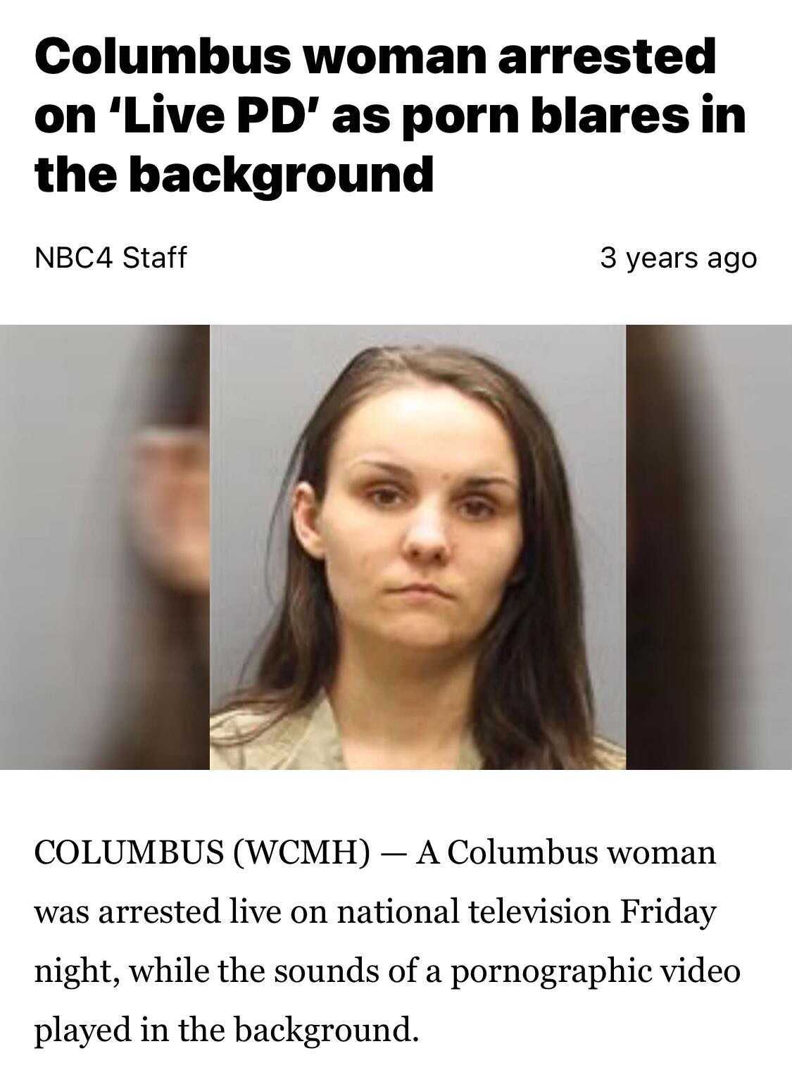 head - Columbus woman arrested on 'Live Pd' as porn blares in the background NBC4 Staff 3 years ago Columbus Wcmh A Columbus woman was arrested live on national television Friday night, while the sounds of a pornographic video played in the background.