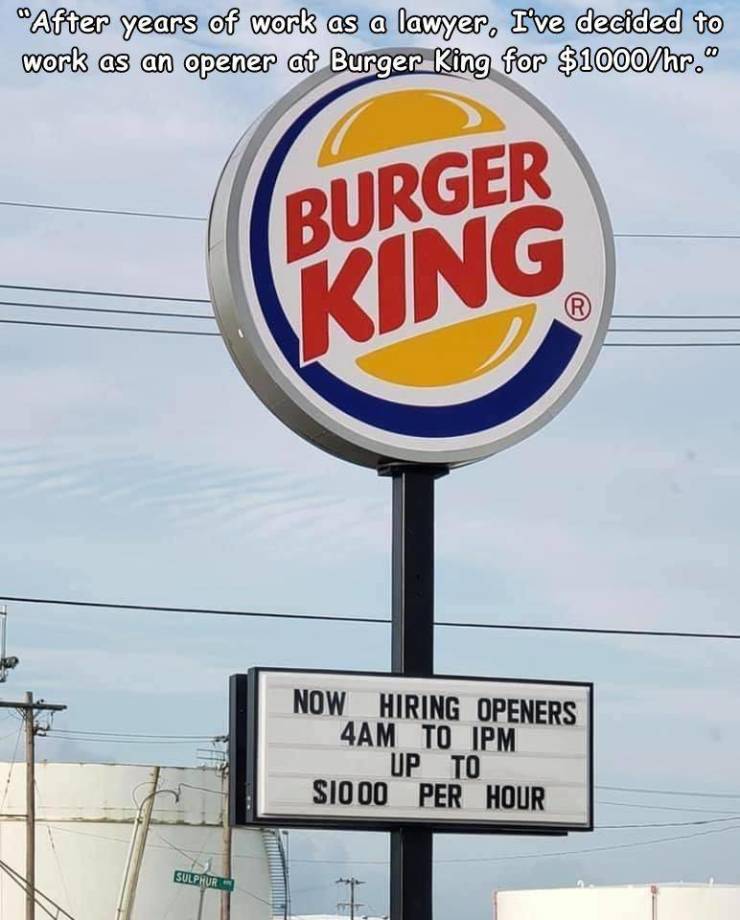 random pics and cool stuff - burger king - "After years of work as a lawyer. I've decided to work as an opener at Burger King for $1000hr. Burger King Now Hiring Openers 4AM To Ipm Up To Sio 00 Per Hour Sulphurn