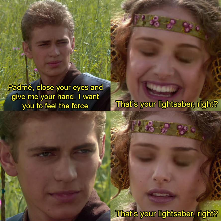 funny memes - anakin right meme - Padm, close your eyes and give me your hand. I want you to feel the force That's your lightsaber, right? That's your lightsaber, right?