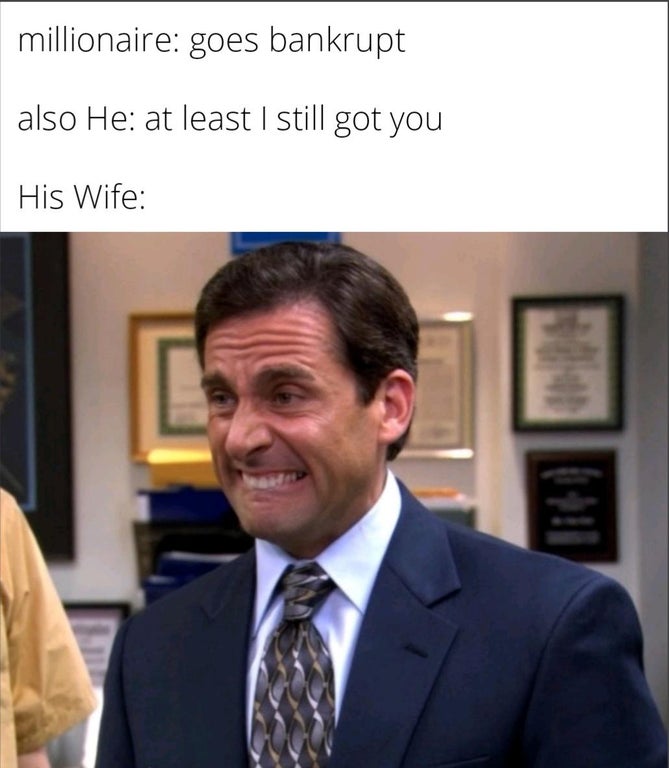 funny memes - michael scott biting lip meme - millionaire goes bankrupt also He at least I still got you His Wife