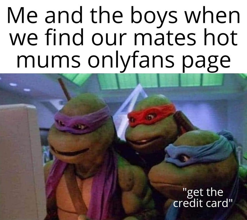 funny memes - photo caption - Me and the boys when we find our mates hot mums onlyfans page "get the credit card"