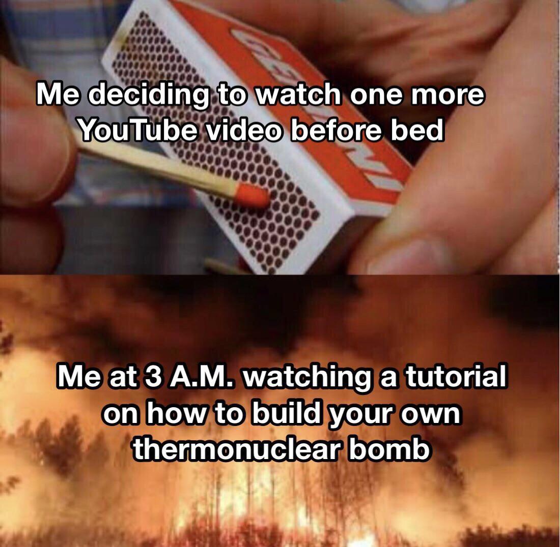 funny gaming memes - nail - Me deciding to watch one more YouTube video before bed Me at 3 A.M. watching a tutorial on how to build your own thermonuclear bomb