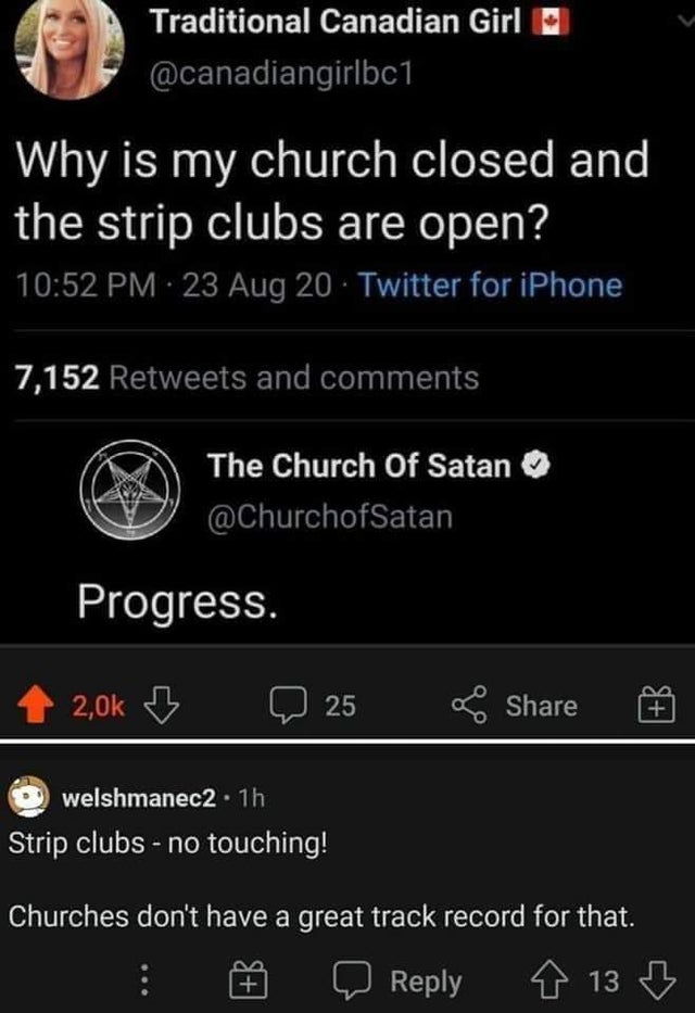 dark-memes screenshot - Traditional Canadian Girl Why is my church closed and the strip clubs are open? 23 Aug 20 Twitter for iPhone 7,152 and The Church of Satan Progress. 25 o welshmanec21h Strip clubs no touching! Churches don't have a great track reco