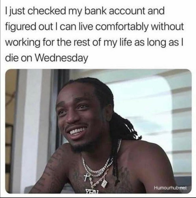 dark-memes sad memes funny - I just checked my bank account and figured out I can live comfortably without working for the rest of my life as long as I die on Wednesday De Humourhub.net 2212