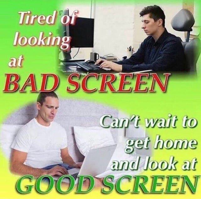 dark-memes bad screen good screen - Tired of looking, at Bad Screen Can't wait to get home and look at Good Screen