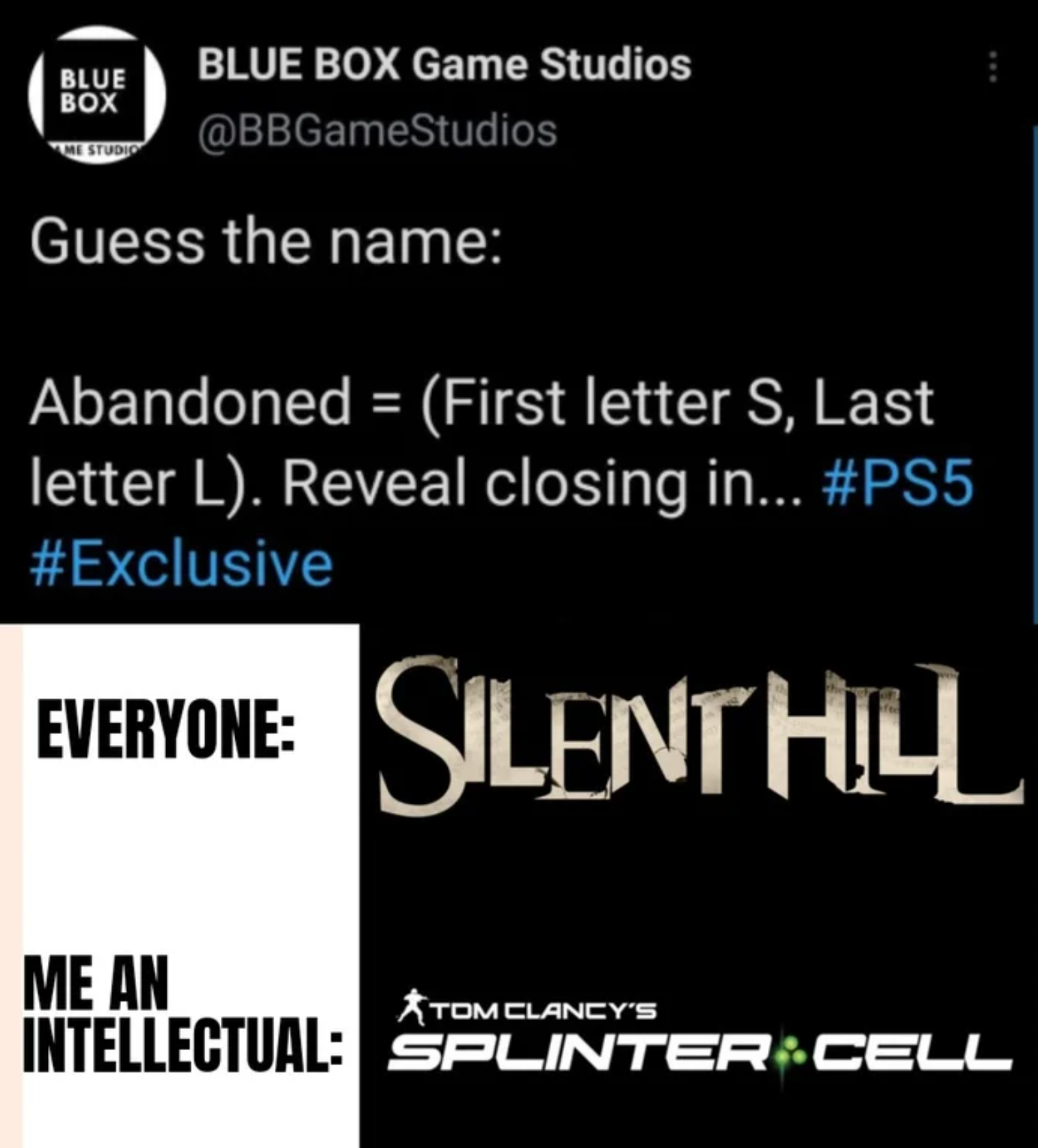 funny gaming memes - silent hill - Blue Box Blue Box Game Studios Guess the name Abandoned First letter S, Last letter L. Reveal closing in... Everyone Silent Hll Me An Tom Clancy'S Intellectual Splinter Cell