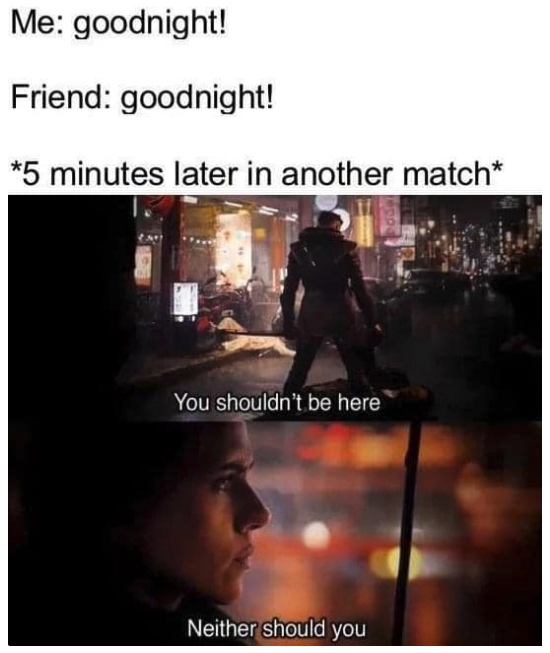 funny gaming memes - you shouldn t be here - Me goodnight! Friend goodnight! 5 minutes later in another match You shouldn't be here Neither should you