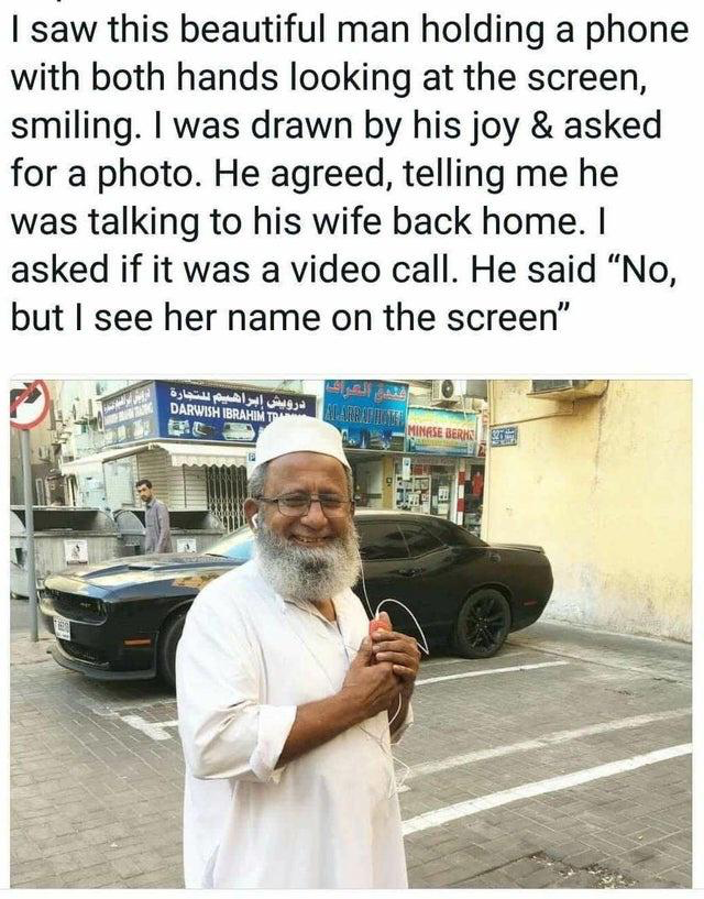 wholesome memes to restore faith in humanity - I saw this beautiful man holding a phone with both hands looking at the screen, smiling. I was drawn by his joy & asked for a photo. He agreed, telling me he was talking to his wife back home. I asked if it w