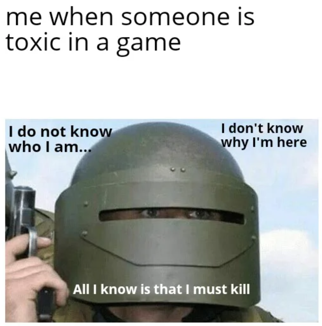 funny gaming memes - don t know who i am i don t know why - me when someone is toxic in a game I do not know who I am... I don't know why I'm here All I know is that I must kill