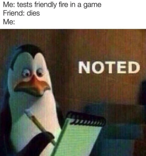 funny gaming memes - Me tests friendly fire in a game Friend dies Me Noted